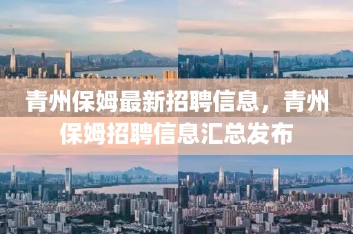 青州保姆最新招聘信息，青州保姆招聘信息匯總發布