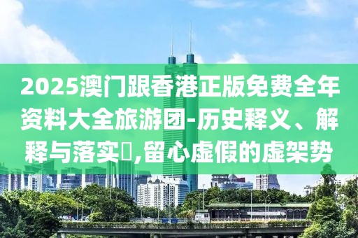 2025澳門跟香港正版免費全年資料大全旅游團-歷史釋義、解釋與落實?,留心虛假的虛架勢