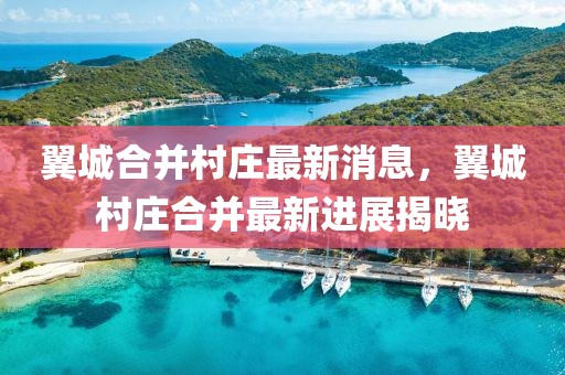 翼城合并村莊最新消息，翼城村莊合并最新進(jìn)展揭曉