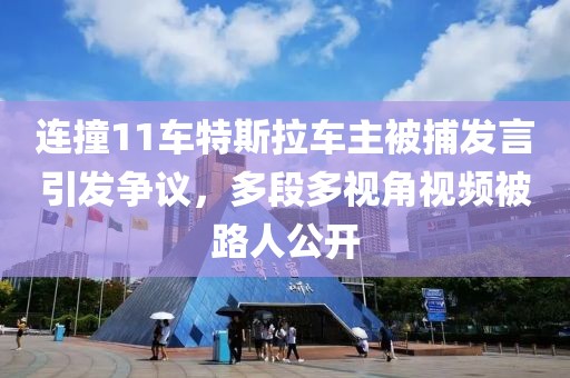 連撞11車特斯拉車主被捕發言引發爭議，多段多視角視頻被路人公開