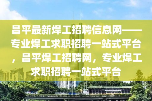 昌平最新焊工招聘信息網——專業焊工求職招聘一站式平臺，昌平焊工招聘網，專業焊工求職招聘一站式平臺