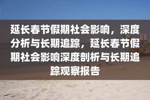 延長春節假期社會影響，深度分析與長期追蹤，延長春節假期社會影響深度剖析與長期追蹤觀察報告