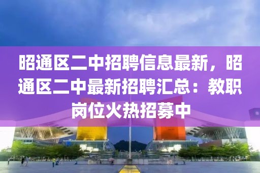 昭通區二中招聘信息最新，昭通區二中最新招聘匯總：教職崗位火熱招募中