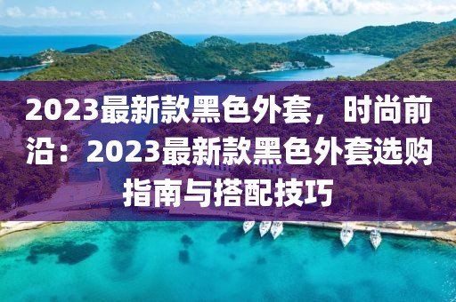 2023最新款黑色外套，時尚前沿：2023最新款黑色外套選購指南與搭配技巧