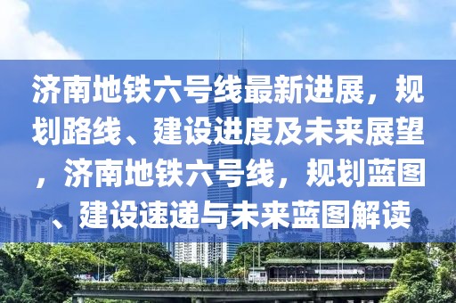 濟南地鐵六號線最新進展，規劃路線、建設進度及未來展望，濟南地鐵六號線，規劃藍圖、建設速遞與未來藍圖解讀