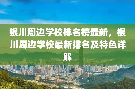 銀川周邊學校排名榜最新，銀川周邊學校最新排名及特色詳解