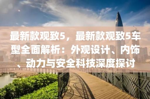 最新款觀致5，最新款觀致5車型全面解析：外觀設計、內飾、動力與安全科技深度探討