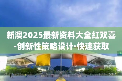 新澳2025最新資料大全紅雙喜-創(chuàng)新性策略設(shè)計(jì)·快速獲取