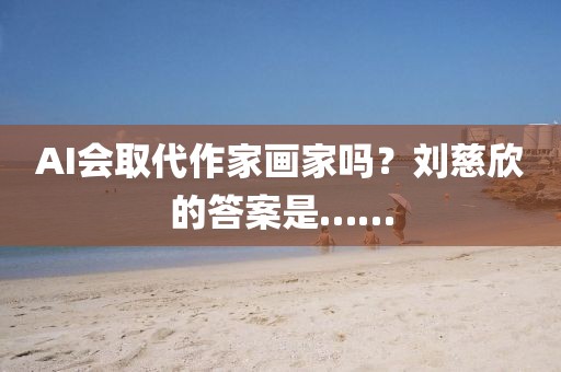 AI會取代作家畫家嗎？劉慈欣的答案是……