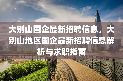 大別山國企最新招聘信息，大別山地區國企最新招聘信息解析與求職指南