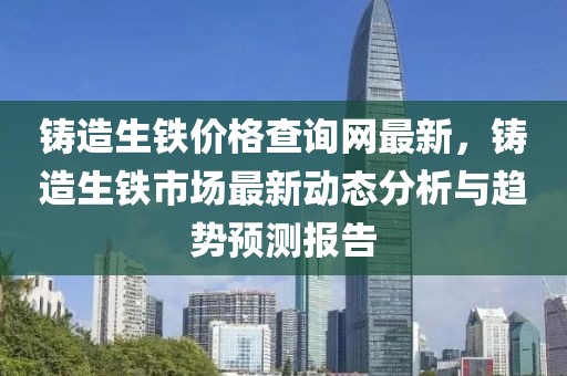 鑄造生鐵價格查詢網最新，鑄造生鐵市場最新動態分析與趨勢預測報告