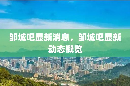 鄒城吧最新消息，鄒城吧最新動態概覽