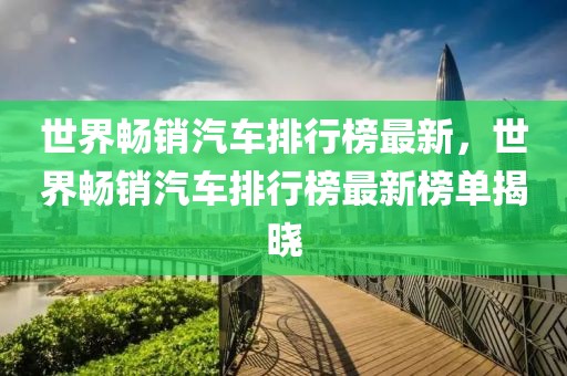 世界暢銷汽車排行榜最新，世界暢銷汽車排行榜最新榜單揭曉