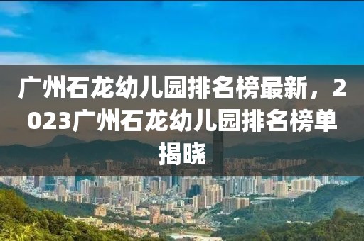 廣州石龍幼兒園排名榜最新，2023廣州石龍幼兒園排名榜單揭曉