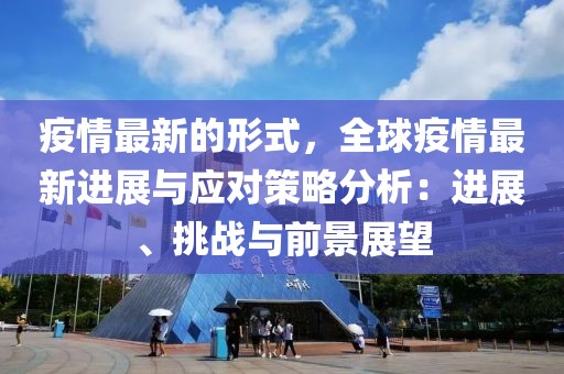 疫情最新的形式，全球疫情最新進展與應對策略分析：進展、挑戰與前景展望