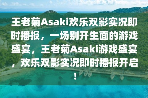 王老菊Asaki歡樂雙影實(shí)況即時(shí)播報(bào)，一場別開生面的游戲盛宴，王老菊Asaki游戲盛宴，歡樂雙影實(shí)況即時(shí)播報(bào)開啟！