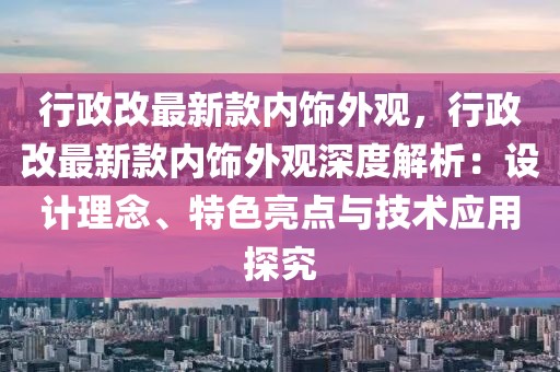 行政改最新款內飾外觀，行政改最新款內飾外觀深度解析：設計理念、特色亮點與技術應用探究