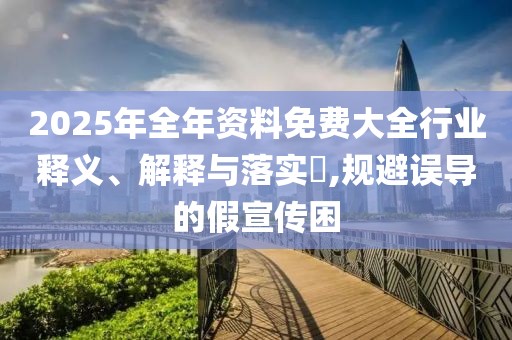 2025年全年資料免費大全行業釋義、解釋與落實?,規避誤導的假宣傳困