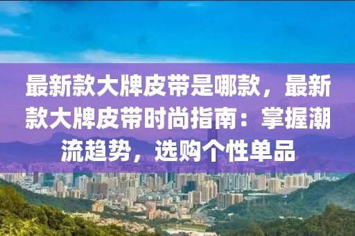 最新款大牌皮帶是哪款，最新款大牌皮帶時尚指南：掌握潮流趨勢，選購個性單品