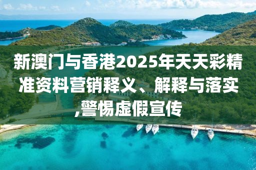 新澳門與香港2025年天天彩精準資料營銷釋義、解釋與落實,警惕虛假宣傳