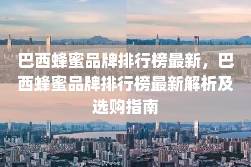 巴西蜂蜜品牌排行榜最新，巴西蜂蜜品牌排行榜最新解析及選購指南