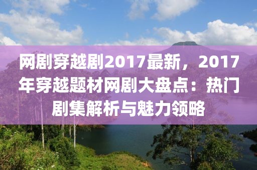 網劇穿越劇2017最新，2017年穿越題材網劇大盤點：熱門劇集解析與魅力領略