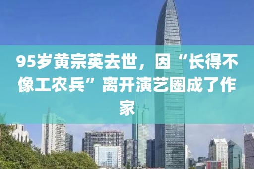 95歲黃宗英去世，因“長(zhǎng)得不像工農(nóng)兵”離開(kāi)演藝圈成了作家