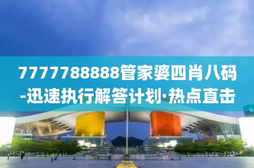 7777788888管家婆四肖八碼-迅速執行解答計劃·熱點直擊