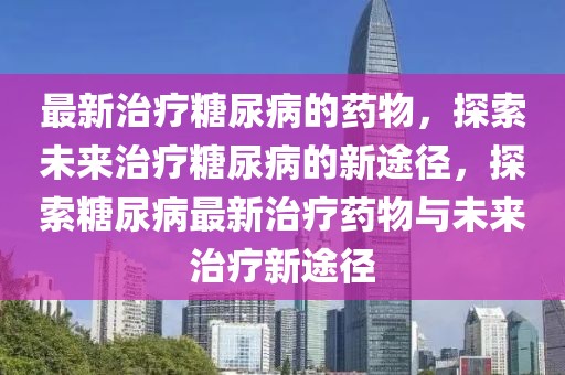 最新治療糖尿病的藥物，探索未來治療糖尿病的新途徑，探索糖尿病最新治療藥物與未來治療新途徑