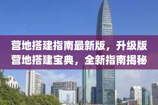 營地搭建指南最新版，升級版營地搭建寶典，全新指南揭秘