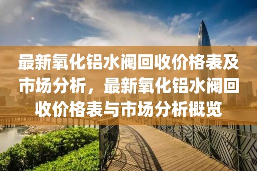 最新氧化鋁水閥回收價格表及市場分析，最新氧化鋁水閥回收價格表與市場分析概覽