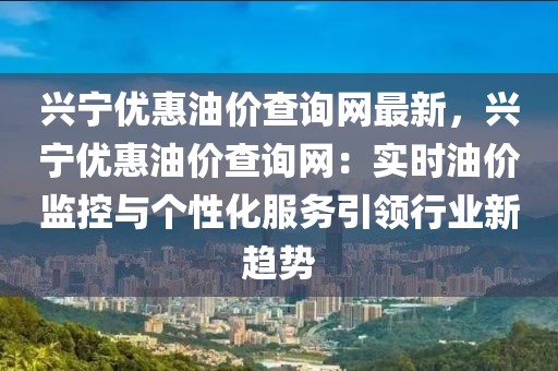 興寧優惠油價查詢網最新，興寧優惠油價查詢網：實時油價監控與個性化服務引領行業新趨勢