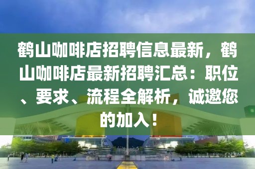 鶴山咖啡店招聘信息最新，鶴山咖啡店最新招聘匯總：職位、要求、流程全解析，誠邀您的加入！