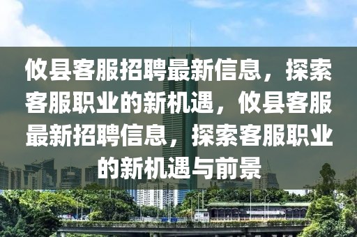 攸縣客服招聘最新信息，探索客服職業(yè)的新機(jī)遇，攸縣客服最新招聘信息，探索客服職業(yè)的新機(jī)遇與前景