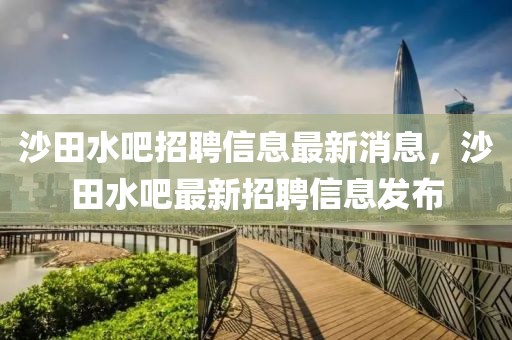 沙田水吧招聘信息最新消息，沙田水吧最新招聘信息發布