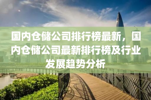 國內倉儲公司排行榜最新，國內倉儲公司最新排行榜及行業發展趨勢分析