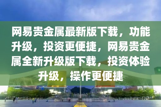 網(wǎng)易貴金屬最新版下載，功能升級，投資更便捷，網(wǎng)易貴金屬全新升級版下載，投資體驗升級，操作更便捷