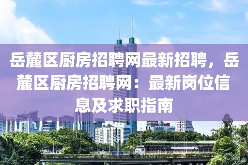 岳麓區廚房招聘網最新招聘，岳麓區廚房招聘網：最新崗位信息及求職指南