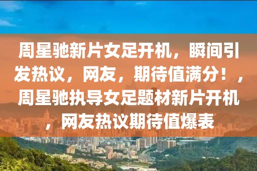 周星馳新片女足開機，瞬間引發熱議，網友，期待值滿分！，周星馳執導女足題材新片開機，網友熱議期待值爆表