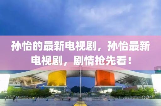 孫怡的最新電視劇，孫怡最新電視劇，劇情搶先看！
