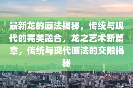 最新龍的畫(huà)法揭秘，傳統(tǒng)與現(xiàn)代的完美融合，龍之藝術(shù)新篇章，傳統(tǒng)與現(xiàn)代畫(huà)法的交融揭秘