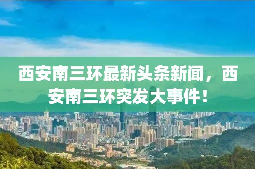西安南三環最新頭條新聞，西安南三環突發大事件！