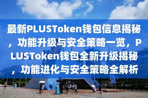 最新PLUSToken錢包信息揭秘，功能升級與安全策略一覽，PLUSToken錢包全新升級揭秘，功能進化與安全策略全解析