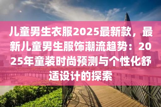 兒童男生衣服2025最新款，最新兒童男生服飾潮流趨勢：2025年童裝時尚預測與個性化舒適設計的探索