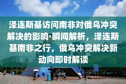 澤連斯基訪問南非對俄烏沖突解決的影響·瞬間解析，澤連斯基南非之行，俄烏沖突解決新動向即時解讀