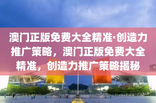 澳門正版免費大全精準·創造力推廣策略，澳門正版免費大全精準，創造力推廣策略揭秘