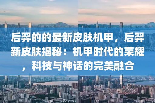 后羿的的最新皮膚機甲，后羿新皮膚揭秘：機甲時代的榮耀，科技與神話的完美融合