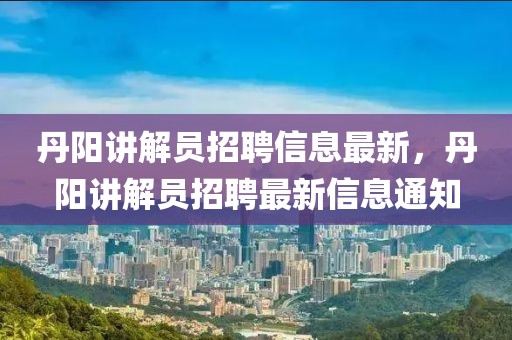 丹陽講解員招聘信息最新，丹陽講解員招聘最新信息通知