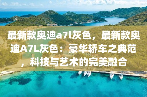 最新款奧迪a7l灰色，最新款奧迪A7L灰色：豪華轎車之典范，科技與藝術的完美融合