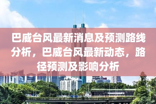 巴威臺風最新消息及預測路線分析，巴威臺風最新動態，路徑預測及影響分析